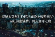 探秘太突然！昨晚秘闻登上微密圈APP，网红热血沸腾，网友直呼过瘾