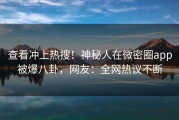查看冲上热搜！神秘人在微密圈app被爆八卦，网友：全网热议不断