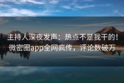 主持人深夜发声：热点不是我干的！微密圈app全网疯传，评论数破万