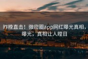 昨晚直击！微密圈app网红曝光真相，曝光，真相让人瞠目