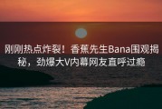 刚刚热点炸裂！香蕉先生Bana围观揭秘，劲爆大V内幕网友直呼过瘾