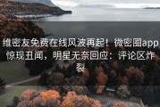 维密友免费在线风波再起！微密圈app惊现丑闻，明星无奈回应：评论区炸裂