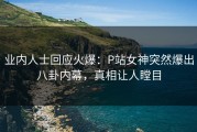 业内人士回应火爆：P站女神突然爆出八卦内幕，真相让人瞠目
