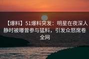 【爆料】51爆料突发：明星在夜深人静时被曝曾参与猛料，引发众怒席卷全网