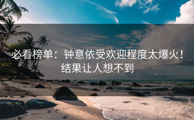 必看榜单：钟意依受欢迎程度太爆火！结果让人想不到