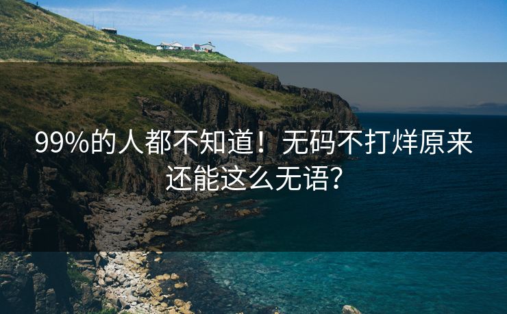 99%的人都不知道！无码不打烊原来还能这么无语？