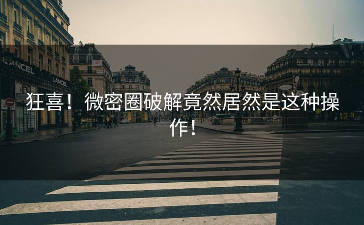 狂喜！微密圈破解竟然居然是这种操作！