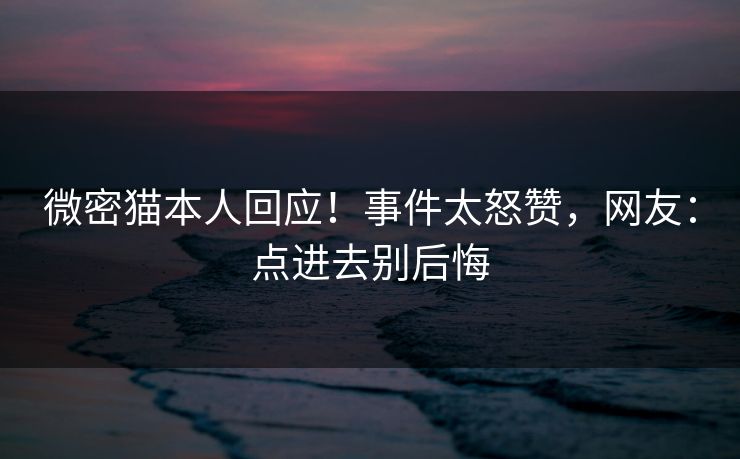 微密猫本人回应！事件太怒赞，网友：点进去别后悔