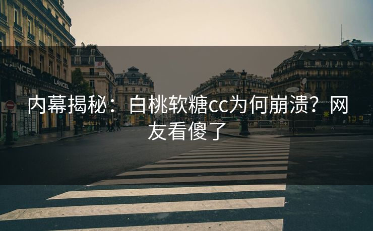 内幕揭秘：白桃软糖cc为何崩溃？网友看傻了