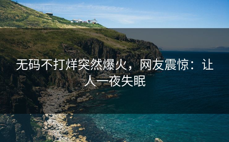 无码不打烊突然爆火，网友震惊：让人一夜失眠