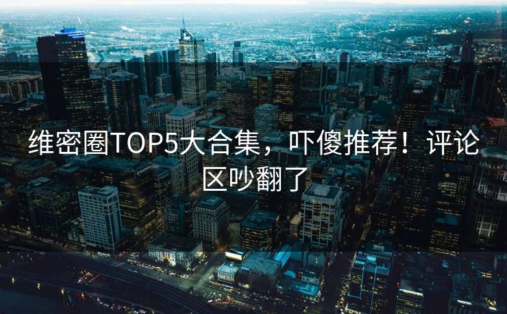 维密圈TOP5大合集，吓傻推荐！评论区吵翻了