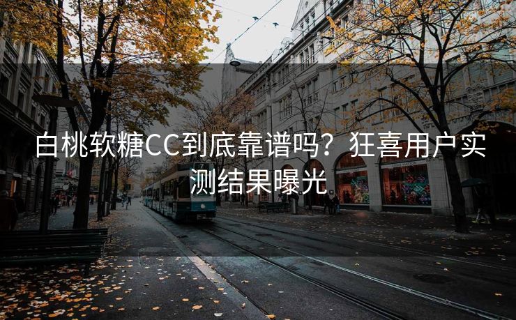 白桃软糖CC到底靠谱吗？狂喜用户实测结果曝光