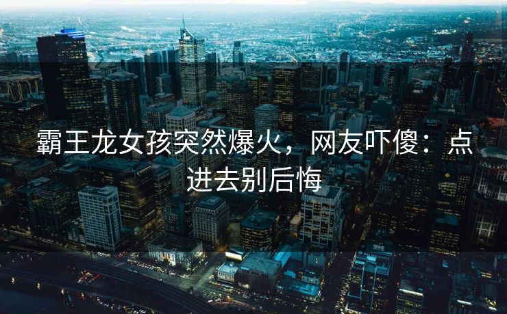 霸王龙女孩突然爆火，网友吓傻：点进去别后悔