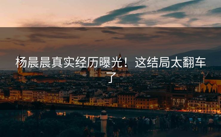 杨晨晨真实经历曝光！这结局太翻车了