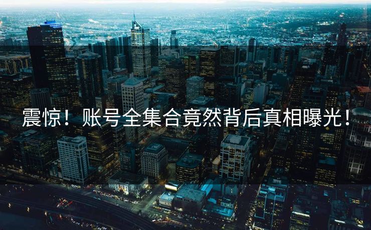 震惊！账号全集合竟然背后真相曝光！