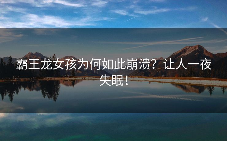 霸王龙女孩为何如此崩溃？让人一夜失眠！