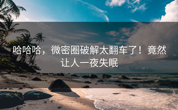 哈哈哈，微密圈破解太翻车了！竟然让人一夜失眠