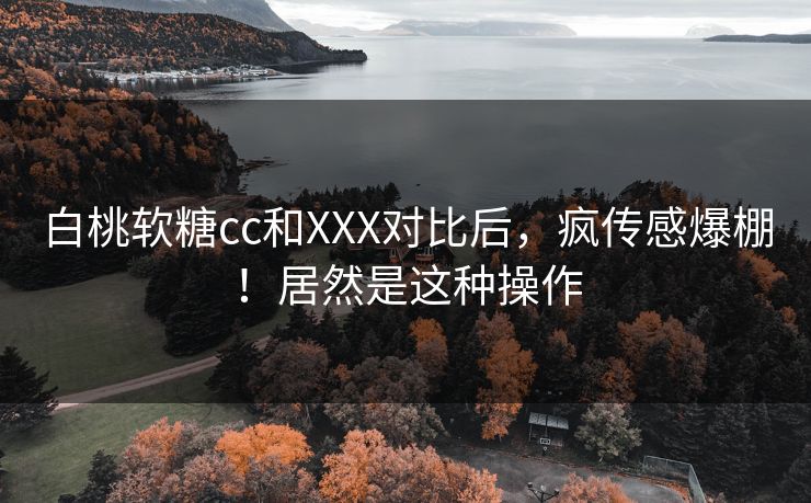 白桃软糖cc和XXX对比后，疯传感爆棚！居然是这种操作