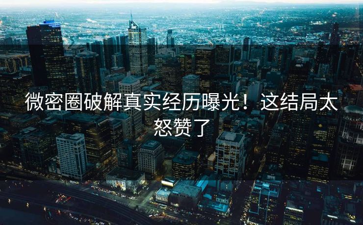 微密圈破解真实经历曝光！这结局太怒赞了
