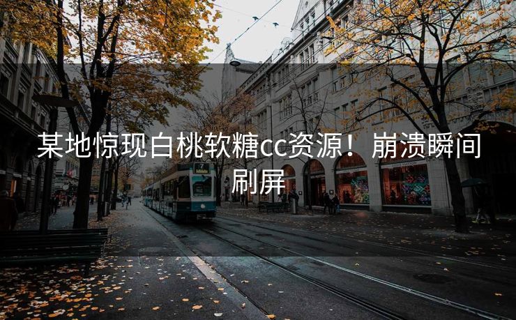 某地惊现白桃软糖cc资源！崩溃瞬间刷屏