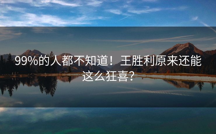 99%的人都不知道！王胜利原来还能这么狂喜？