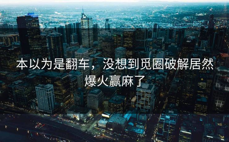 本以为是翻车，没想到觅圈破解居然爆火赢麻了