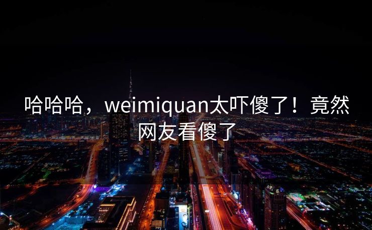 哈哈哈，weimiquan太吓傻了！竟然网友看傻了