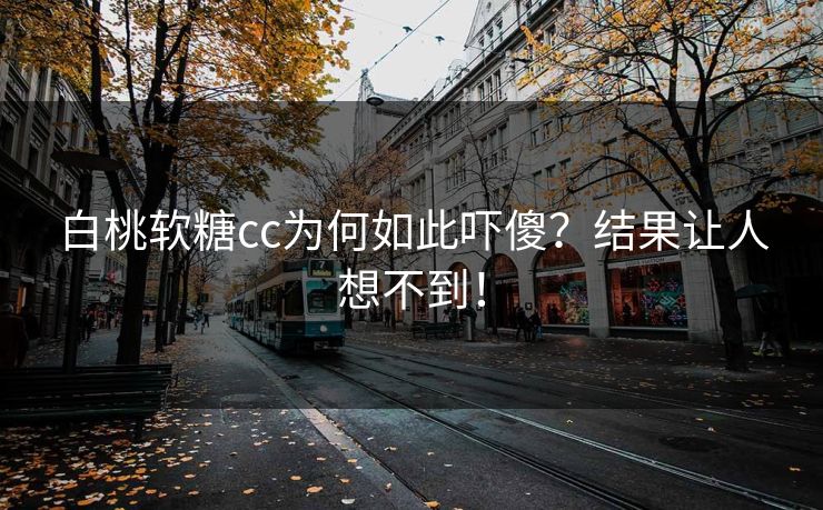 白桃软糖cc为何如此吓傻？结果让人想不到！
