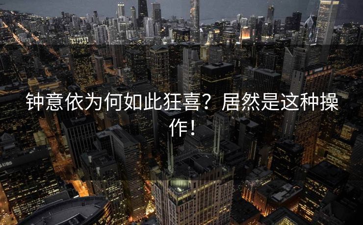 钟意依为何如此狂喜？居然是这种操作！
