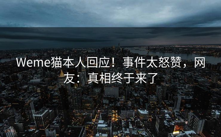 Weme猫本人回应！事件太怒赞，网友：真相终于来了