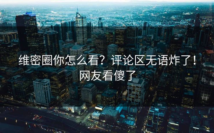 维密圈你怎么看？评论区无语炸了！网友看傻了