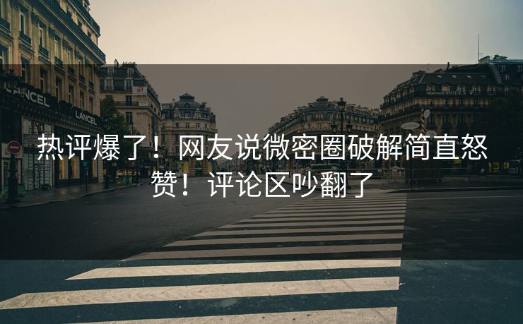 热评爆了！网友说微密圈破解简直怒赞！评论区吵翻了