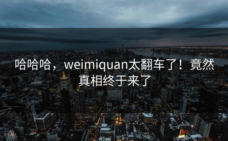 哈哈哈，weimiquan太翻车了！竟然真相终于来了