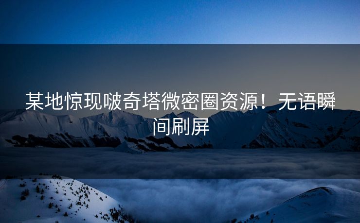某地惊现啵奇塔微密圈资源！无语瞬间刷屏