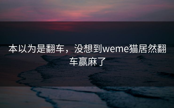 本以为是翻车，没想到weme猫居然翻车赢麻了