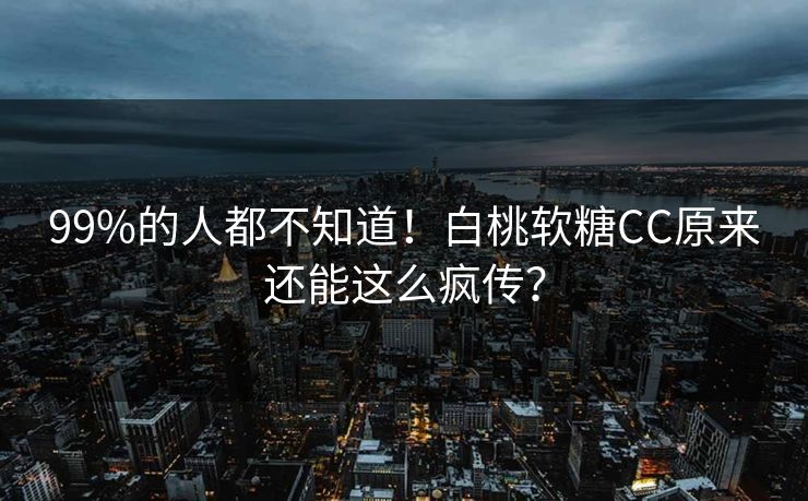 99%的人都不知道！白桃软糖CC原来还能这么疯传？