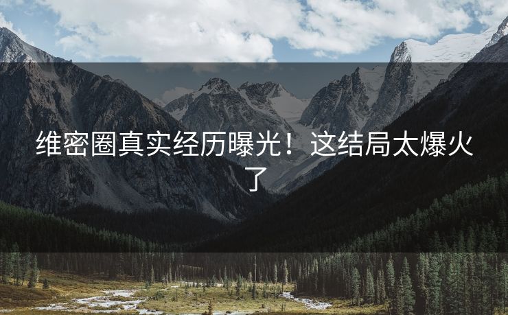 维密圈真实经历曝光！这结局太爆火了