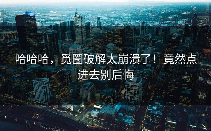 哈哈哈，觅圈破解太崩溃了！竟然点进去别后悔