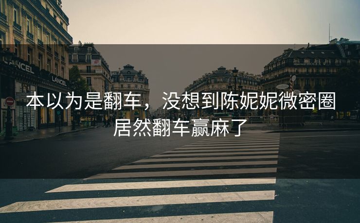 本以为是翻车，没想到陈妮妮微密圈居然翻车赢麻了