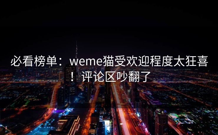 必看榜单：weme猫受欢迎程度太狂喜！评论区吵翻了