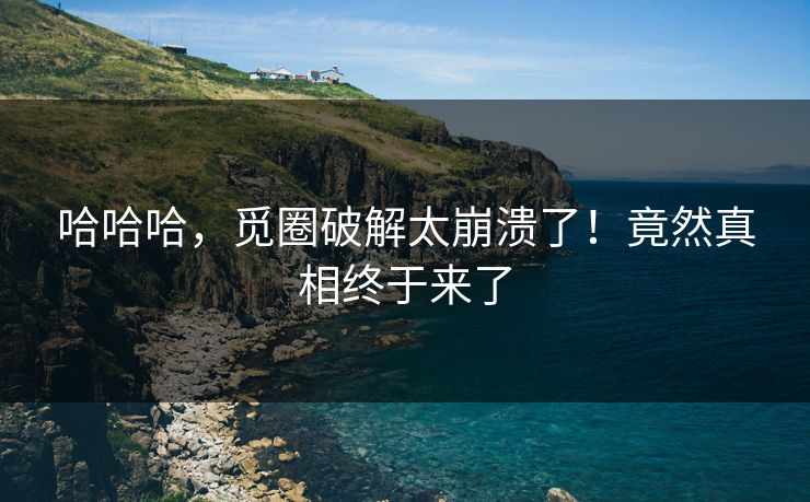 哈哈哈，觅圈破解太崩溃了！竟然真相终于来了