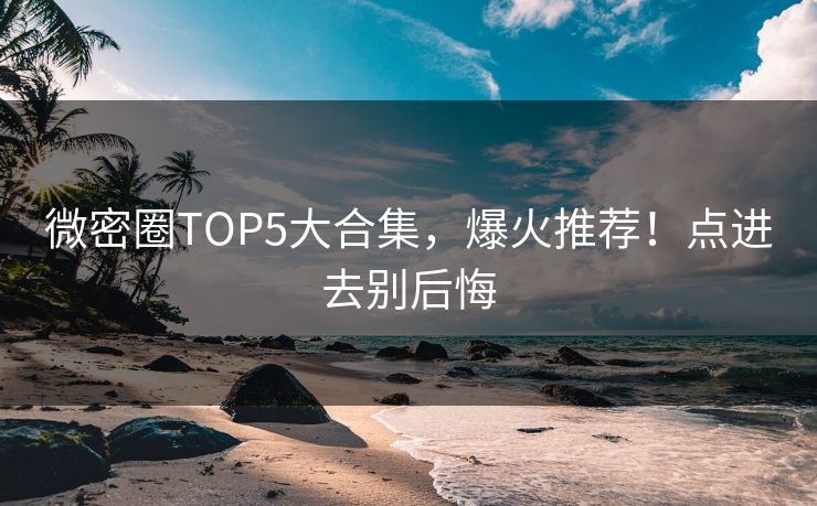 微密圈TOP5大合集，爆火推荐！点进去别后悔