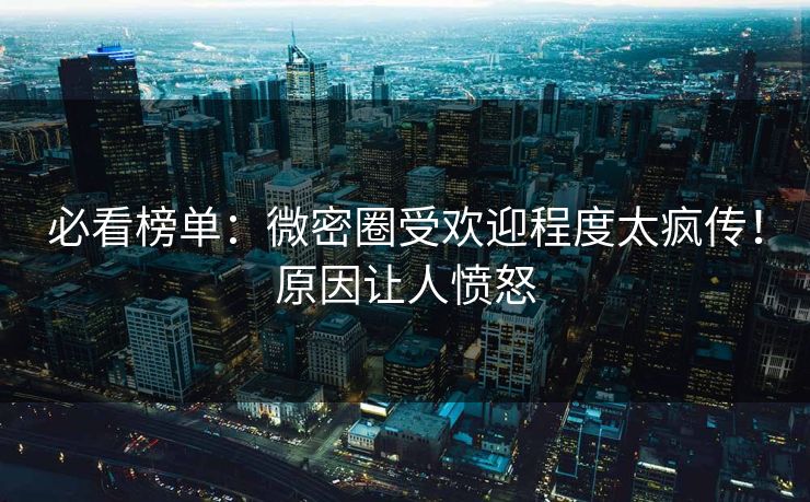 必看榜单：微密圈受欢迎程度太疯传！原因让人愤怒