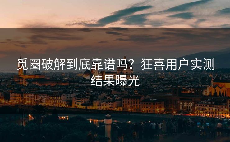 觅圈破解到底靠谱吗？狂喜用户实测结果曝光