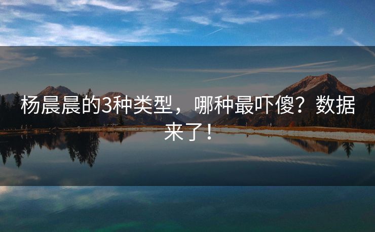 杨晨晨的3种类型，哪种最吓傻？数据来了！