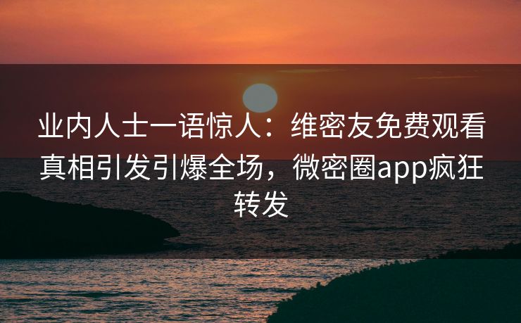 业内人士一语惊人：维密友免费观看真相引发引爆全场，微密圈app疯狂转发