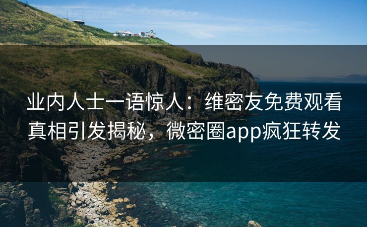 业内人士一语惊人：维密友免费观看真相引发揭秘，微密圈app疯狂转发