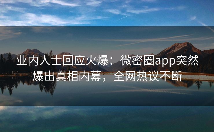 业内人士回应火爆：微密圈app突然爆出真相内幕，全网热议不断