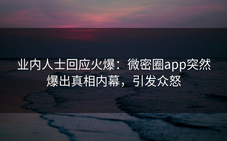 业内人士回应火爆：微密圈app突然爆出真相内幕，引发众怒