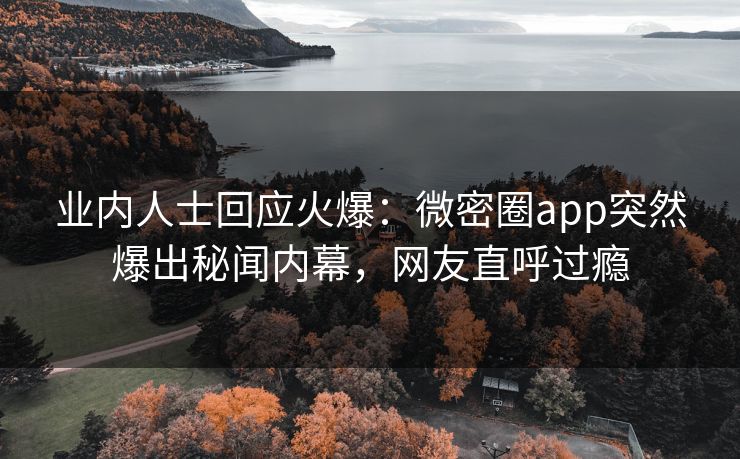 业内人士回应火爆：微密圈app突然爆出秘闻内幕，网友直呼过瘾